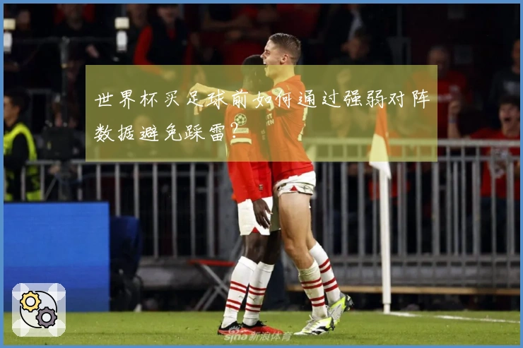世界杯买足球前如何通过强弱对阵数据避免踩雷？