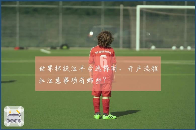世界杯投注平台选择时，开户流程和注意事项有哪些？