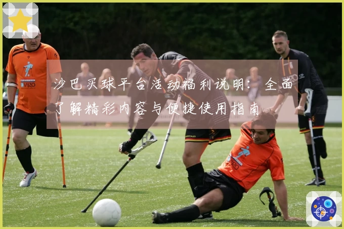 沙巴买球平台活动福利说明:全面了解精彩内容与便捷使用指南