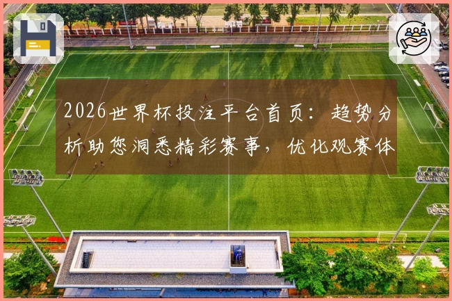 2026世界杯投注平台首页:趋势分析助您洞悉精彩赛事,优化观赛体验