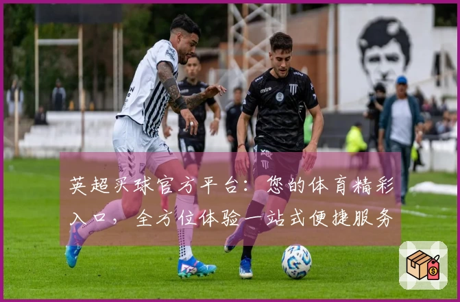 英超买球官方平台：您的体育精彩入口，全方位体验一站式便捷服务
