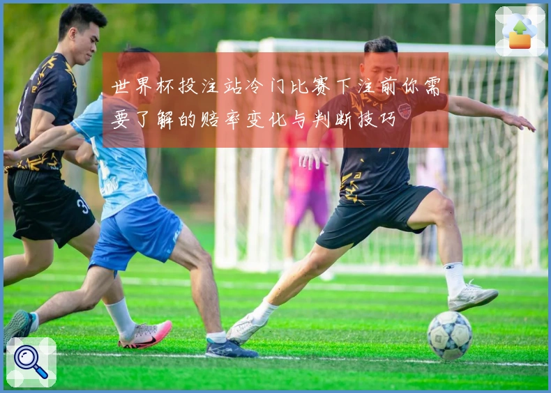世界杯投注站冷门比赛下注前你需要了解的赔率变化与判断技巧