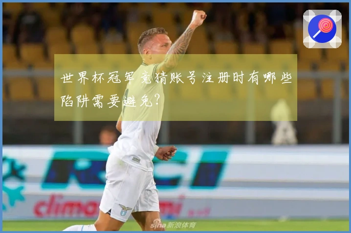 世界杯冠军竞猜账号注册时有哪些陷阱需要避免？