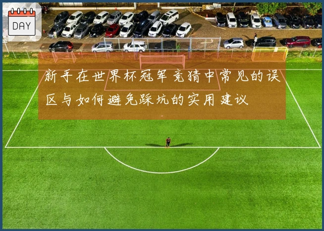 新手在世界杯冠军竞猜中常见的误区与如何避免踩坑的实用建议