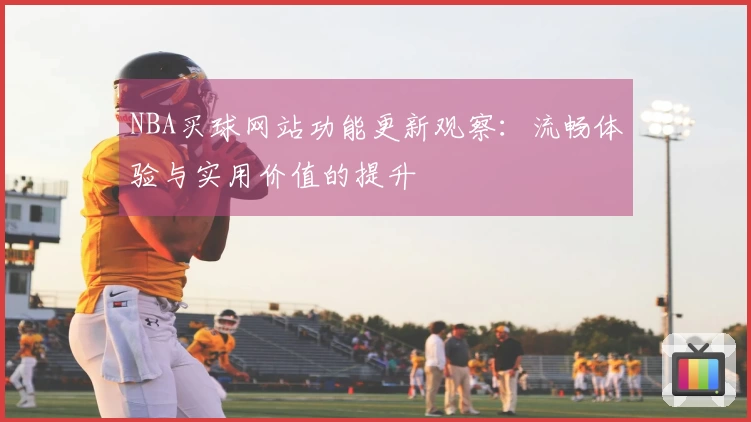 NBA买球网站功能更新观察：流畅体验与实用价值的提升