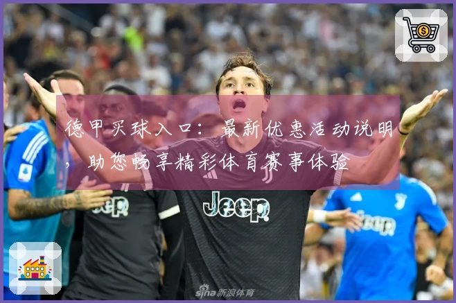 德甲买球入口：最新优惠活动说明，助您畅享精彩体育赛事体验