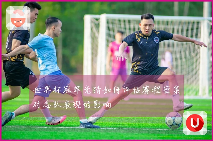 世界杯冠军竞猜如何评估赛程密集对各队表现的影响