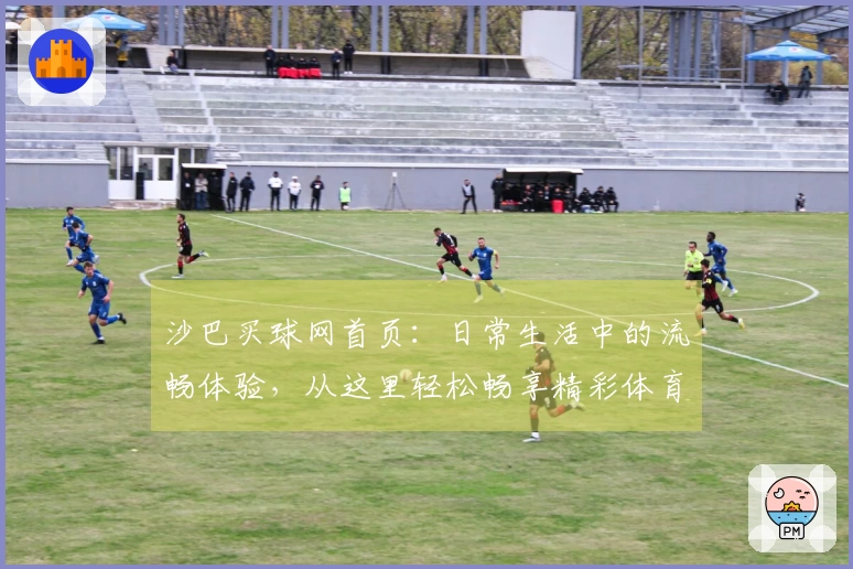 沙巴买球网首页：日常生活中的流畅体验，从这里轻松畅享精彩体育。
