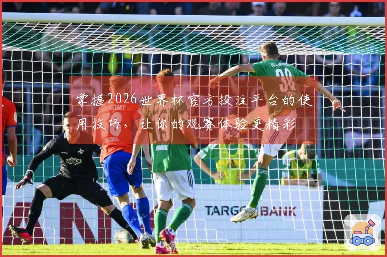 掌握2026世界杯官方投注平台的使用技巧，让你的观赛体验更精彩