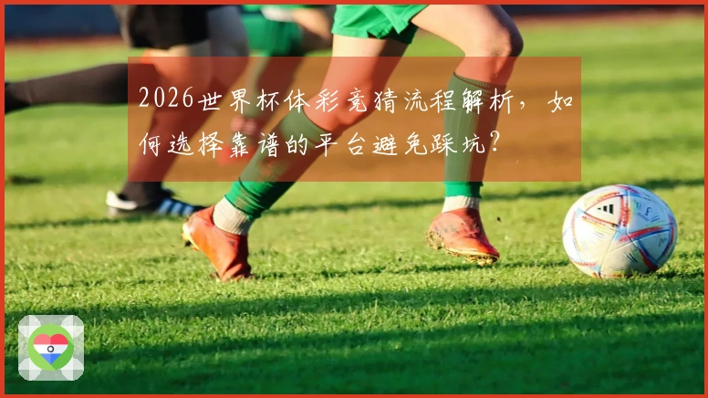 2026世界杯体彩竞猜流程解析，如何选择靠谱的平台避免踩坑？