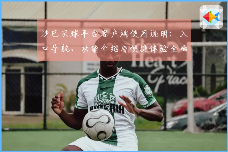 沙巴买球平台客户端使用说明：入口导航、功能介绍与便捷体验全面指南
