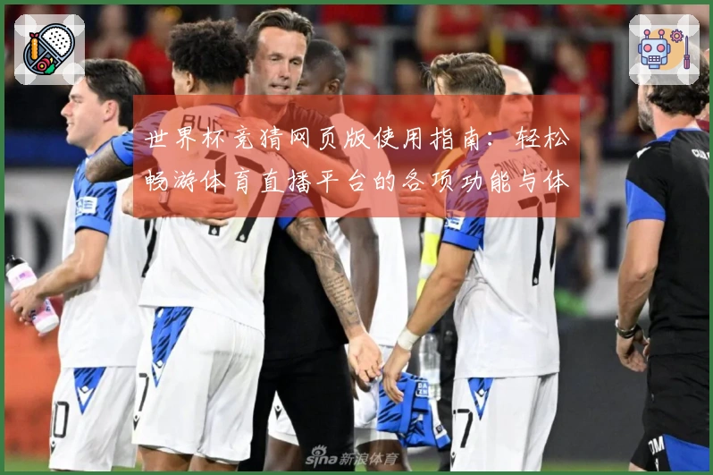 世界杯竞猜网页版使用指南：轻松畅游体育直播平台的各项功能与体验