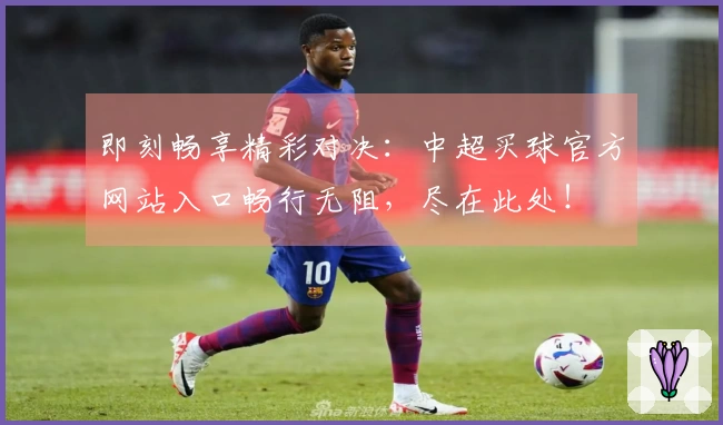 即刻畅享精彩对决：中超买球官方网站入口畅行无阻，尽在此处！