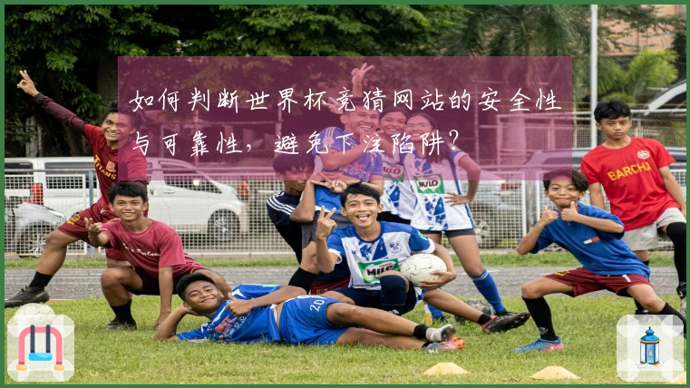 如何判断世界杯竞猜网站的安全性与可靠性，避免下注陷阱？
