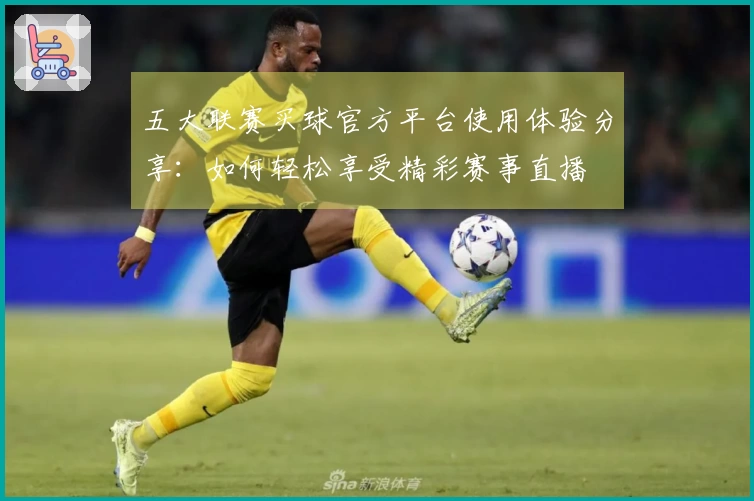 五大联赛买球官方平台使用体验分享：如何轻松享受精彩赛事直播