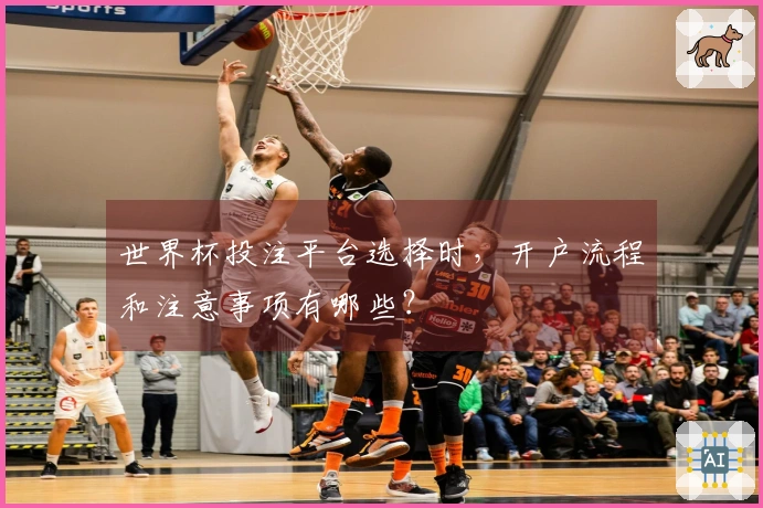 世界杯投注平台选择时，开户流程和注意事项有哪些？