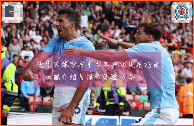 德甲买球官方平台客户端使用指南：功能介绍与操作体验分享