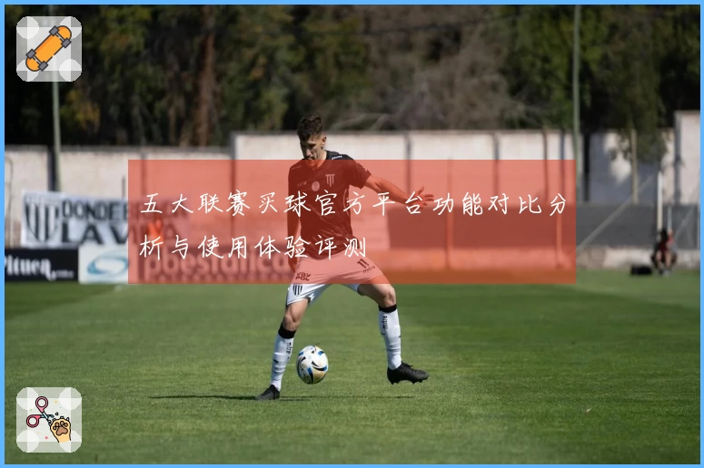 五大联赛买球官方平台功能对比分析与使用体验评测