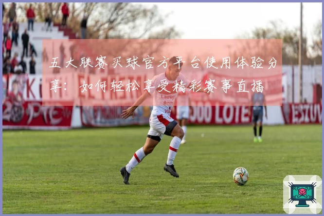 五大联赛买球官方平台使用体验分享：如何轻松享受精彩赛事直播