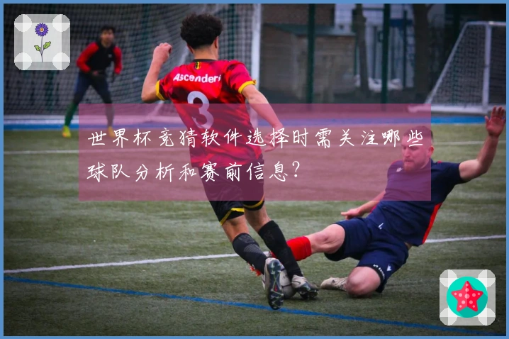 世界杯竞猜软件选择时需关注哪些球队分析和赛前信息?