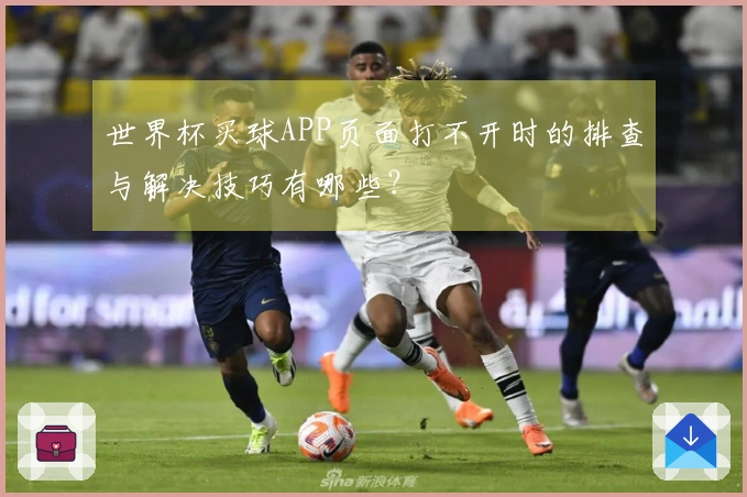 世界杯买球APP页面打不开时的排查与解决技巧有哪些？