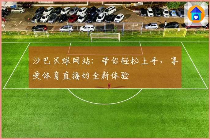 沙巴买球网站：带你轻松上手，享受体育直播的全新体验