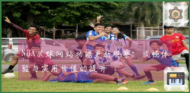 NBA买球网站功能更新观察：流畅体验与实用价值的提升