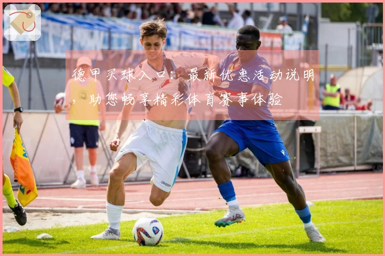 德甲买球入口：最新优惠活动说明，助您畅享精彩体育赛事体验